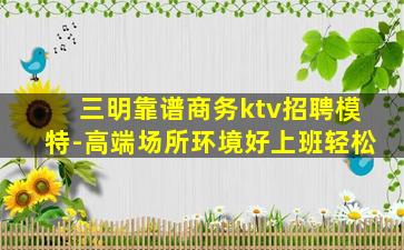 三明靠谱商务ktv招聘模特-高端场所环境好上班轻松